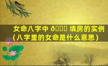 女命八字中 🐛 填房的实例（八字里的女命是什么意思）
